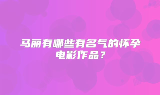 马丽有哪些有名气的怀孕电影作品？