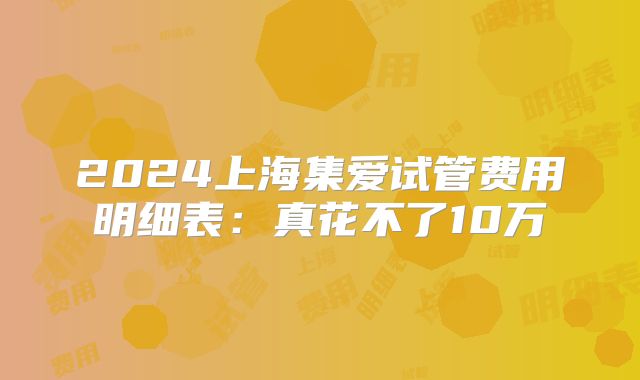 2024上海集爱试管费用明细表：真花不了10万