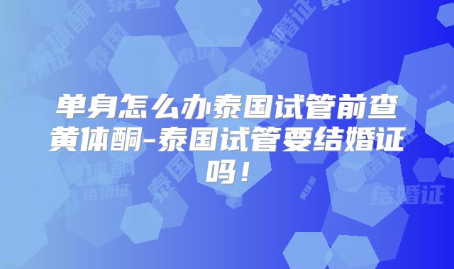 单身怎么办泰国试管前查黄体酮-泰国试管要结婚证吗!