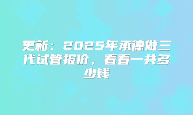 更新：2025年承德做三代试管报价，看看一共多少钱