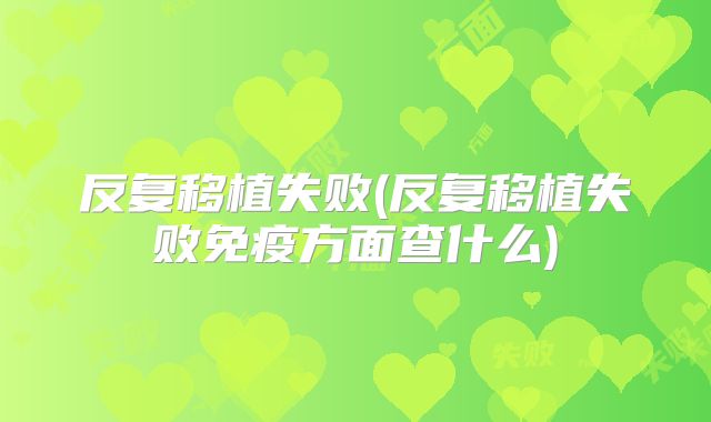 反复移植失败(反复移植失败免疫方面查什么)