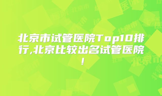 北京市试管医院Top10排行,北京比较出名试管医院!