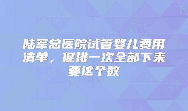 陆军总医院试管婴儿费用清单，促排一次全部下来要这个数