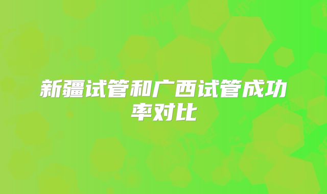 新疆试管和广西试管成功率对比