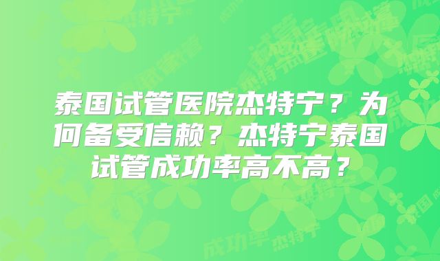 泰国试管医院杰特宁？为何备受信赖？杰特宁泰国试管成功率高不高？