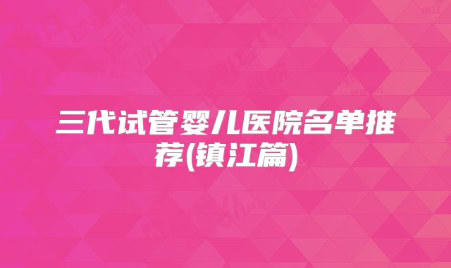 三代试管婴儿医院名单推荐(镇江篇)