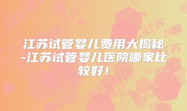 江苏试管婴儿费用大揭秘-江苏试管婴儿医院哪家比较好！