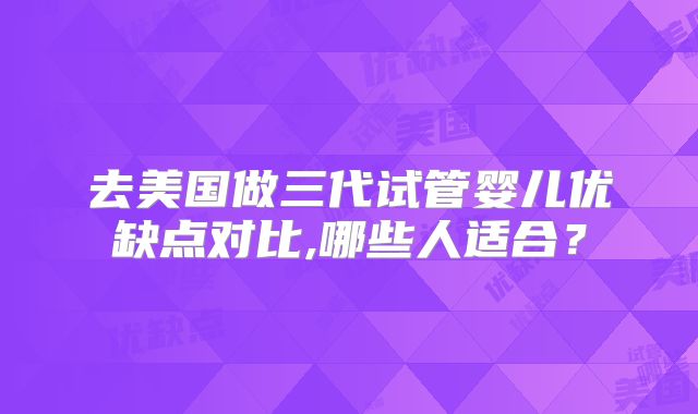 去美国做三代试管婴儿优缺点对比,哪些人适合？