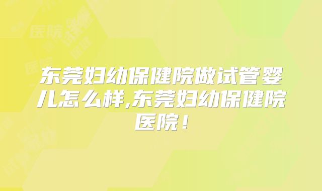 东莞妇幼保健院做试管婴儿怎么样,东莞妇幼保健院医院!