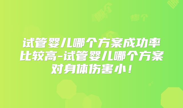 试管婴儿哪个方案成功率比较高-试管婴儿哪个方案对身体伤害小！