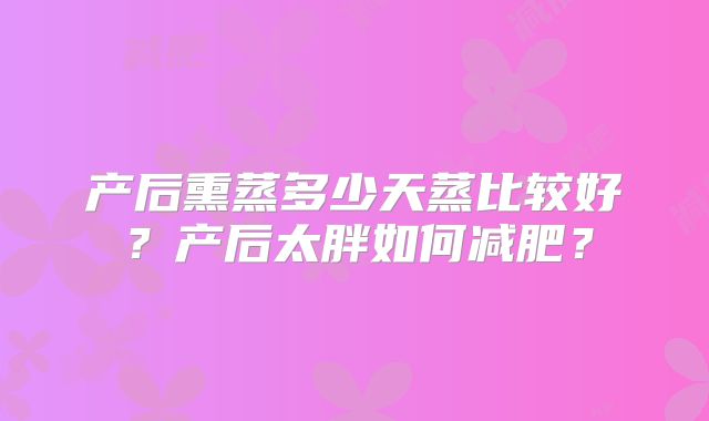 产后熏蒸多少天蒸比较好？产后太胖如何减肥？