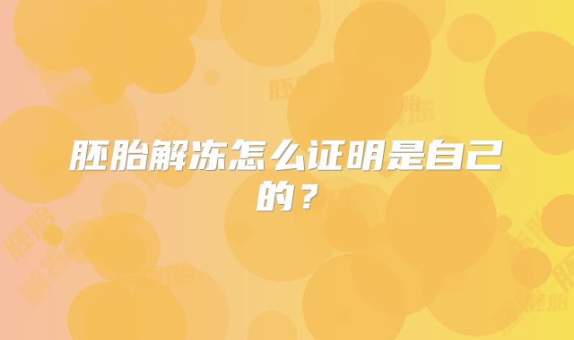 胚胎解冻怎么证明是自己的？