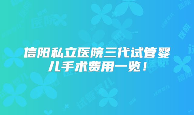 信阳私立医院三代试管婴儿手术费用一览!