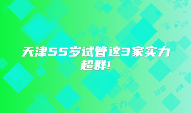 天津55岁试管这3家实力超群!