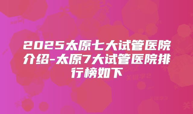 2025太原七大试管医院介绍-太原7大试管医院排行榜如下