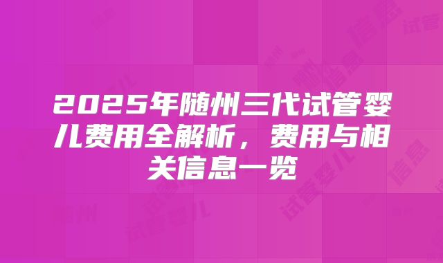 2025年随州三代试管婴儿费用全解析,费用与相关信息一览