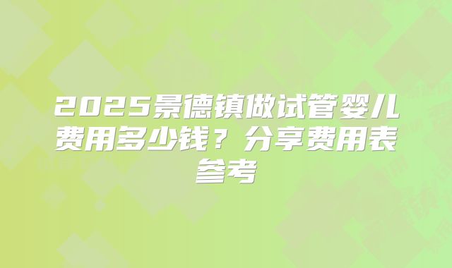 2025景德镇做试管婴儿费用多少钱？分享费用表参考