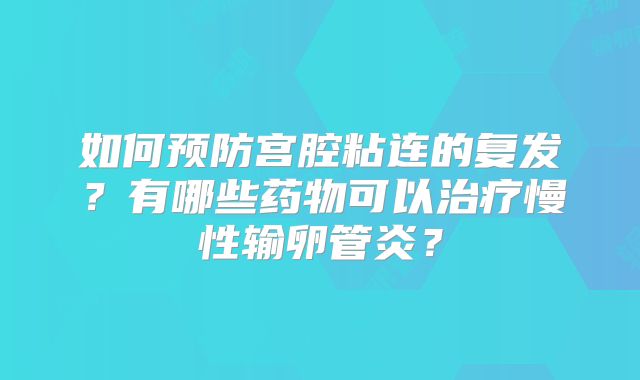 如何预防宫腔粘连的复发？有哪些药物可以治疗慢性输卵管炎？