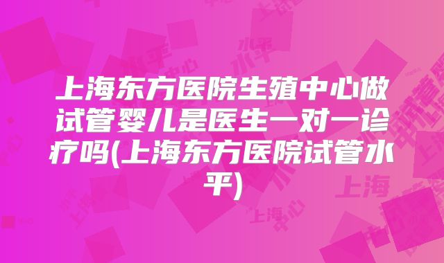 上海东方医院生殖中心做试管婴儿是医生一对一诊疗吗(上海东方医院试管水平)