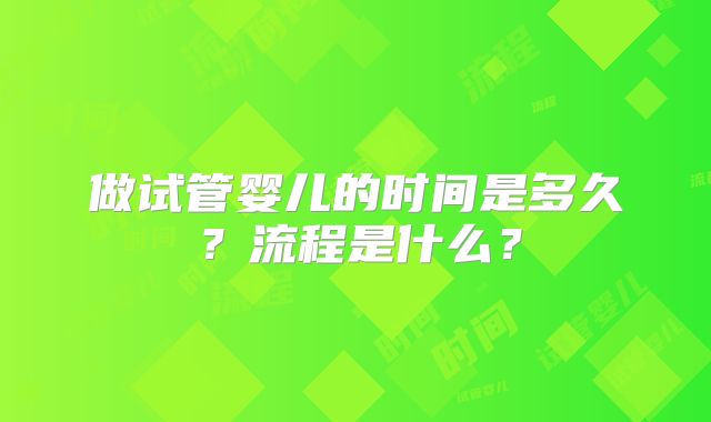 做试管婴儿的时间是多久?流程是什么?