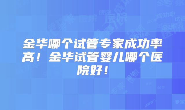 金华哪个试管专家成功率高!金华试管婴儿哪个医院好!