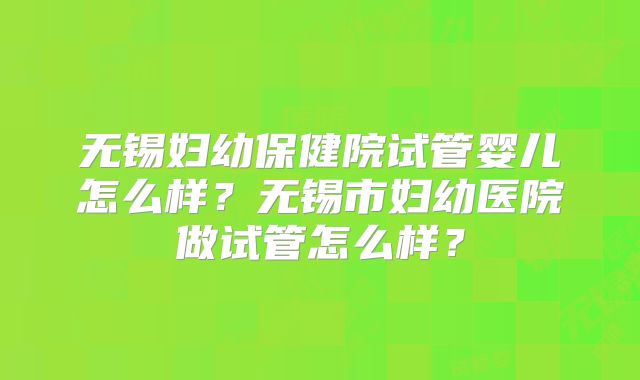 无锡妇幼保健院试管婴儿怎么样？无锡市妇幼医院做试管怎么样？