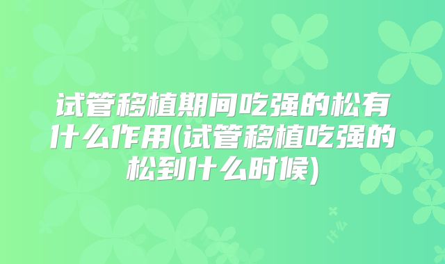 试管移植期间吃强的松有什么作用(试管移植吃强的松到什么时候)