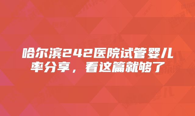 哈尔滨242医院试管婴儿率分享,看这篇就够了