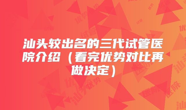 汕头较出名的三代试管医院介绍（看完优势对比再做决定）