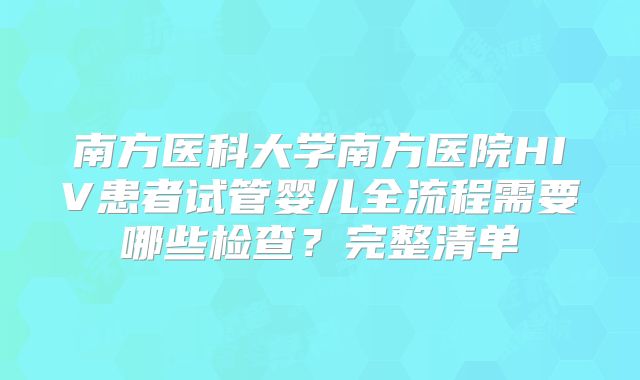 南方医科大学南方医院HIV患者试管婴儿全流程需要哪些检查？完整清单