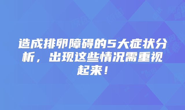 造成排卵障碍的5大症状分析，出现这些情况需重视起来！
