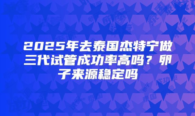 2025年去泰国杰特宁做三代试管成功率高吗？卵子来源稳定吗