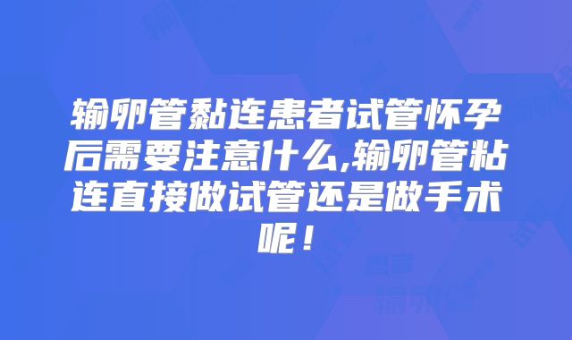 输卵管黏连患者试管怀孕后需要注意什么,输卵管粘连直接做试管还是做手术呢！