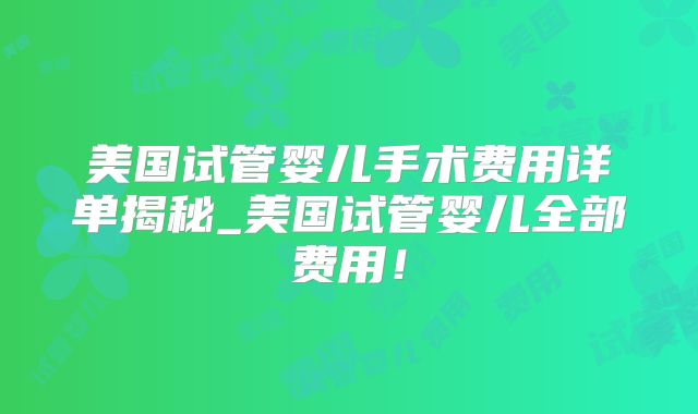 美国试管婴儿手术费用详单揭秘_美国试管婴儿全部费用！