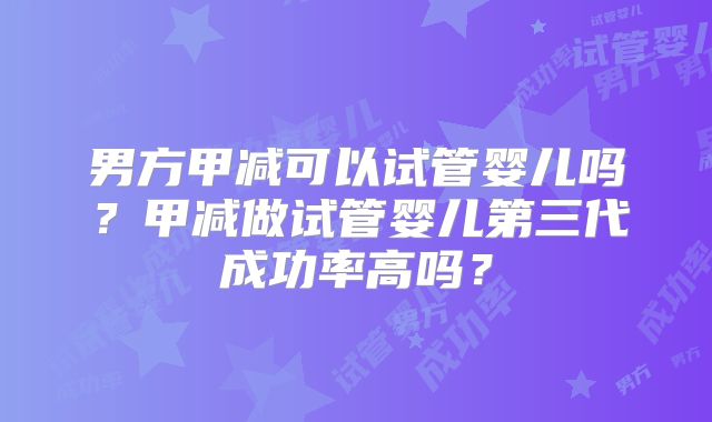 男方甲减可以试管婴儿吗？甲减做试管婴儿第三代成功率高吗？