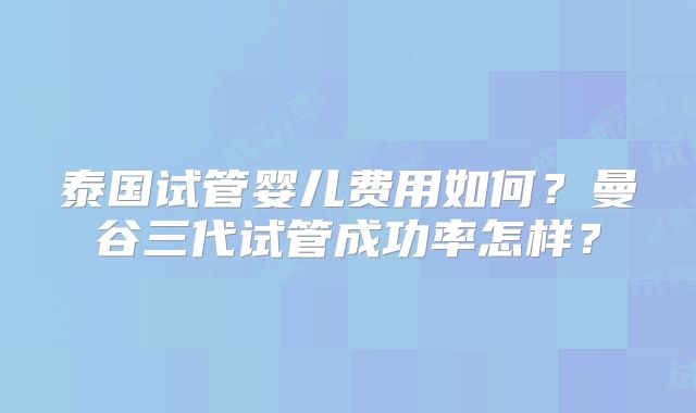 泰国试管婴儿费用如何?曼谷三代试管成功率怎样?