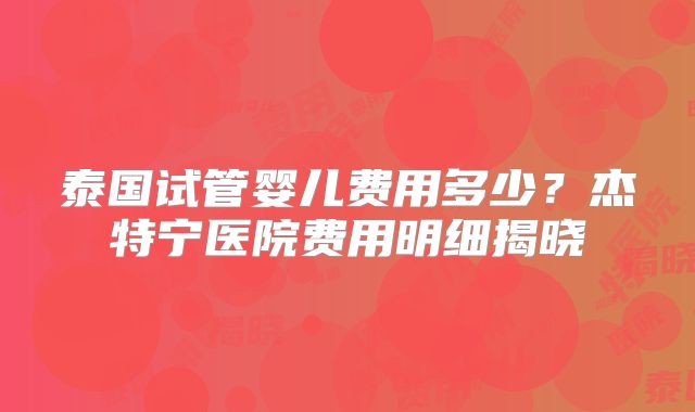 泰国试管婴儿费用多少？杰特宁医院费用明细揭晓