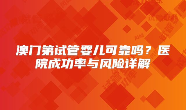 澳门第试管婴儿可靠吗?医院成功率与风险详解