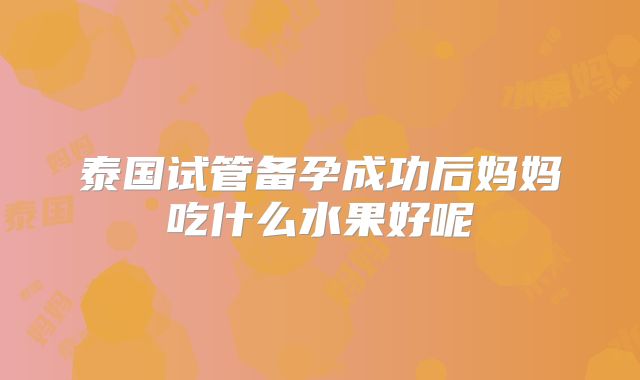 泰国试管备孕成功后妈妈吃什么水果好呢