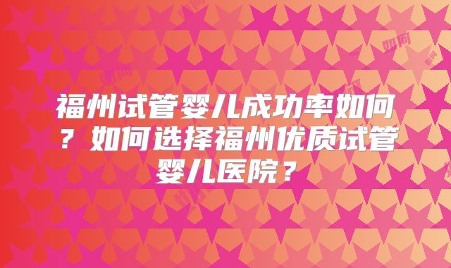 福州试管婴儿成功率如何？如何选择福州优质试管婴儿医院？
