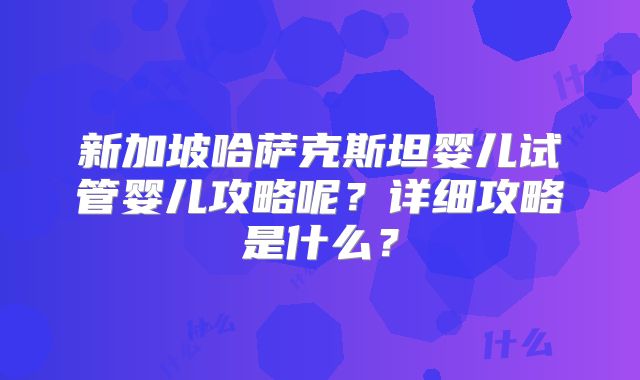 新加坡哈萨克斯坦婴儿试管婴儿攻略呢？详细攻略是什么？