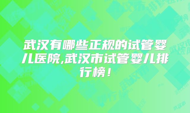 武汉有哪些正规的试管婴儿医院,武汉市试管婴儿排行榜！