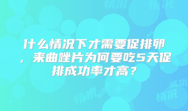什么情况下才需要促排卵,来曲唑片为何要吃5天促排成功率才高?