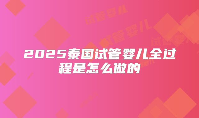 2025泰国试管婴儿全过程是怎么做的