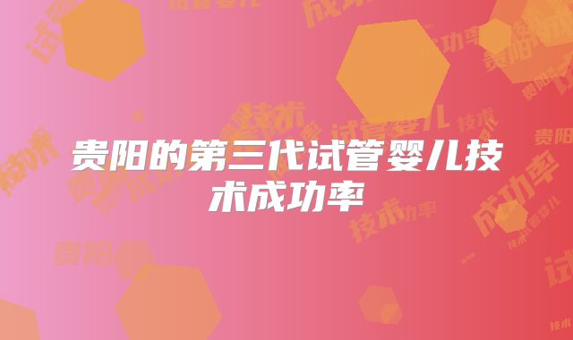 贵阳的第三代试管婴儿技术成功率