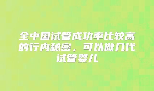 全中国试管成功率比较高的行内秘密,可以做几代试管婴儿