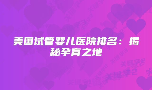 美国试管婴儿医院排名：揭秘孕育之地