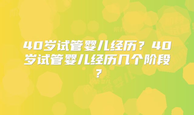 40岁试管婴儿经历？40岁试管婴儿经历几个阶段？