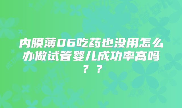 内膜薄06吃药也没用怎么办做试管婴儿成功率高吗？？