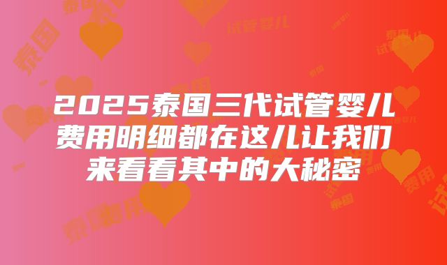 2025泰国三代试管婴儿费用明细都在这儿让我们来看看其中的大秘密